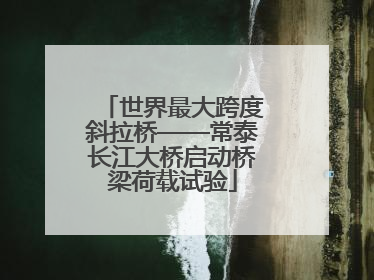 世界最大跨度斜拉桥——常泰长江大桥启动桥梁荷载试验
