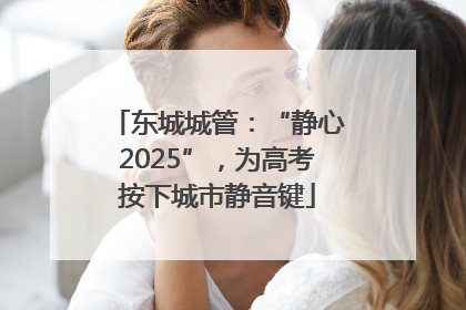 东城城管：“静心2025”，为高考按下城市静音键