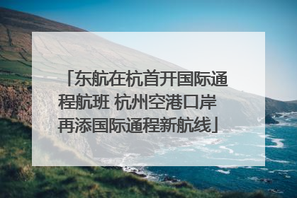 东航在杭首开国际通程航班 杭州空港口岸再添国际通程新航线
