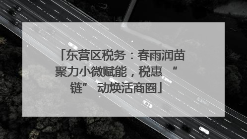 东营区税务：春雨润苗聚力小微赋能，税惠 “链” 动焕活商圈