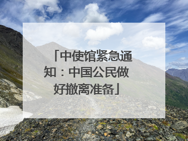 中使馆紧急通知：中国公民做好撤离准备