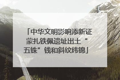中华文明影响添新证 蒙扎铁佩遗址出土“五铢”钱和斜纹纬锦