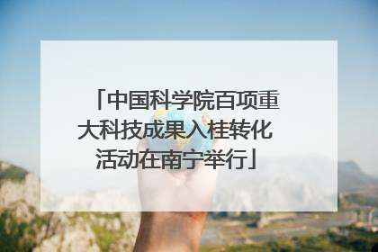 中国科学院百项重大科技成果入桂转化活动在南宁举行