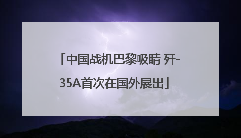 中国战机巴黎吸睛 歼-35A首次在国外展出