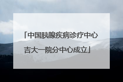 中国胰腺疾病诊疗中心吉大一院分中心成立