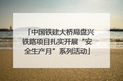 中国铁建大桥局盘兴铁路项目扎实开展“安全生产月”系列活动