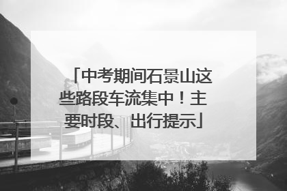 中考期间石景山这些路段车流集中！主要时段、出行提示