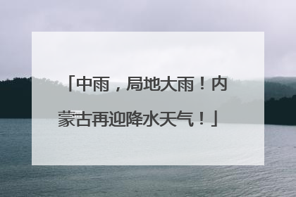 中雨，局地大雨！内蒙古再迎降水天气！