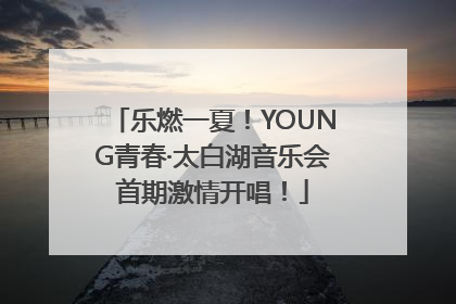 乐燃一夏！YOUNG青春·太白湖音乐会首期激情开唱！
