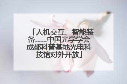 人机交互、智能装备……中国光学学会成都科普基地光电科技馆对外开放