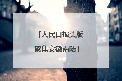 人民日报头版聚焦安徽南陵