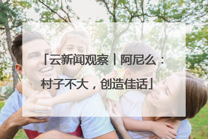 云新闻观察︱阿尼么：村子不大，创造佳话