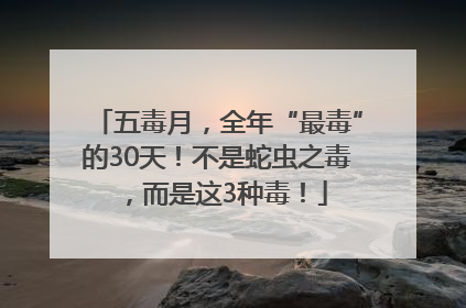 五毒月，全年“最毒”的30天！不是蛇虫之毒，而是这3种毒！