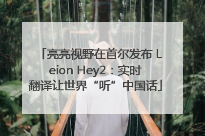 亮亮视野在首尔发布 Leion Hey2：实时翻译让世界“听”中国话
