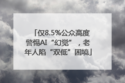 仅8.5%公众高度警惕AI“幻觉”，老年人陷“双低”困境