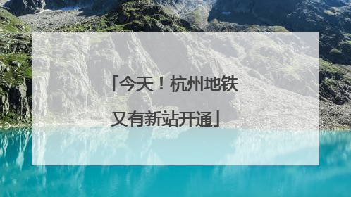今天！杭州地铁又有新站开通