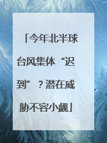 今年北半球台风集体“迟到”？潜在威胁不容小觑