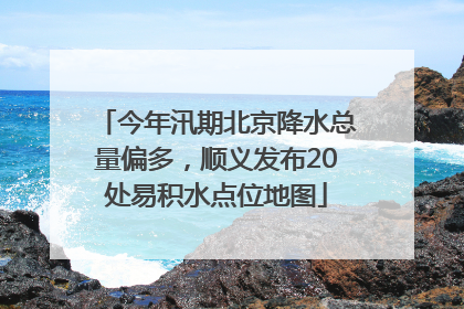 今年汛期北京降水总量偏多，顺义发布20处易积水点位地图