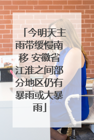 今明天主雨带缓慢南移 安徽省江淮之间部分地区仍有暴雨或大暴雨