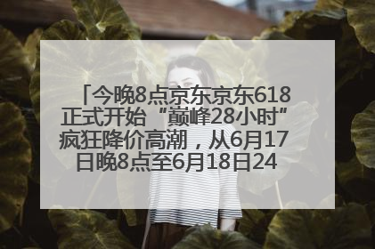 今晚8点京东京东618正式开始“巅峰28小时”疯狂降价高潮，从6月17日晚8点至6月18日24点内最便宜优惠
