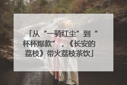从“一骑红尘”到“杯杯爆款”，《长安的荔枝》带火荔枝茶饮