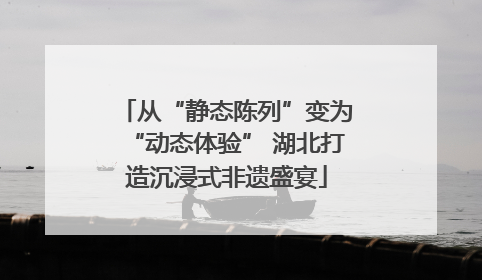 从“静态陈列”变为“动态体验” 湖北打造沉浸式非遗盛宴