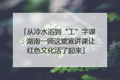 从冷水浴到“工”字课：湖南一师这堂宣讲课让红色文化活了起来
