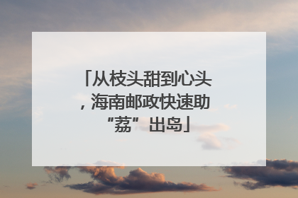 从枝头甜到心头，海南邮政快速助“荔”出岛