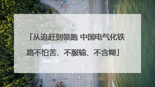 从追赶到领跑 中国电气化铁路不怕苦、不服输、不含糊