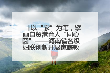 以“家”为笔，擘画自贸港育人“同心圆”——海南省各级妇联创新开展家庭教育宣传周活动