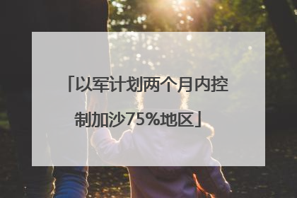 以军计划两个月内控制加沙75%地区