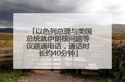 以色列总理与美国总统就伊朗核问题等议题通电话，通话时长约40分钟