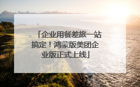 企业用餐差旅一站搞定！鸿蒙版美团企业版正式上线