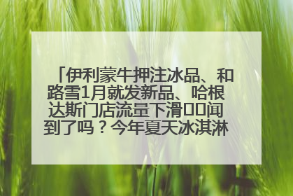 伊利蒙牛押注冰品、和路雪1月就发新品、哈根达斯门店流量下滑⋯⋯闻到了吗？今年夏天冰淇淋市场的火药味