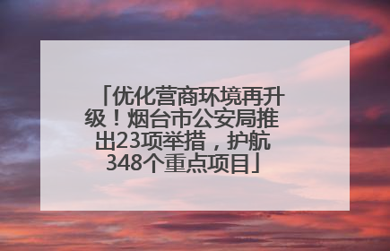 优化营商环境再升级！烟台市公安局推出23项举措，护航348个重点项目