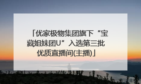 优家极物集团旗下“宝藏姐妹团U”入选第三批优质直播间(主播)