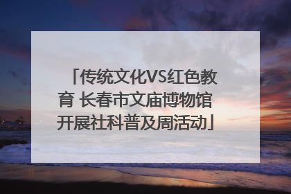 传统文化VS红色教育 长春市文庙博物馆开展社科普及周活动
