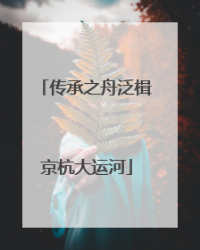 传承之舟泛楫京杭大运河