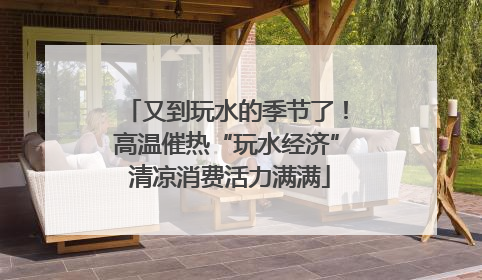 又到玩水的季节了！高温催热“玩水经济” 清凉消费活力满满