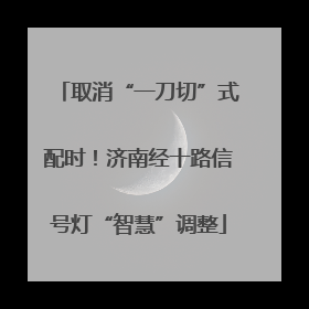 取消“一刀切”式配时！济南经十路信号灯“智慧”调整
