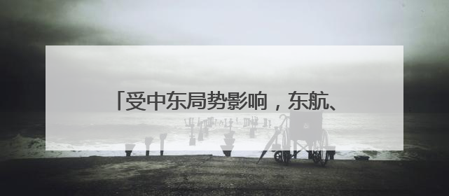 受中东局势影响，东航、国航、深航等5家航空公司发布相关航线退改政策