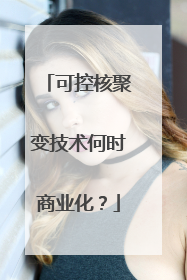 可控核聚变技术何时商业化？