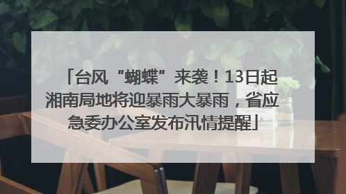 台风“蝴蝶”来袭！13日起湘南局地将迎暴雨大暴雨，省应急委办公室发布汛情提醒