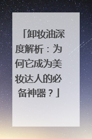 卸妆油深度解析：为何它成为美妆达人的必备神器？