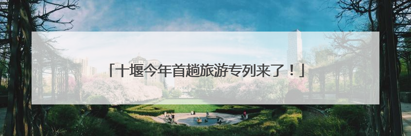 十堰今年首趟旅游专列来了！