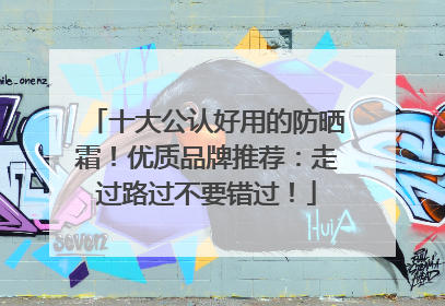 十大公认好用的防晒霜！优质品牌推荐：走过路过不要错过！