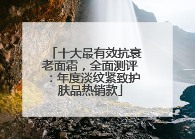 十大最有效抗衰老面霜，全面测评：年度淡纹紧致护肤品热销款