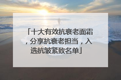 十大有效抗衰老面霜，分享抗衰老担当，入选抗皱紧致名单