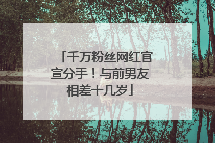 千万粉丝网红官宣分手！与前男友相差十几岁