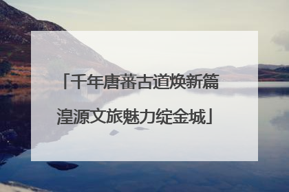 千年唐蕃古道焕新篇 湟源文旅魅力绽金城